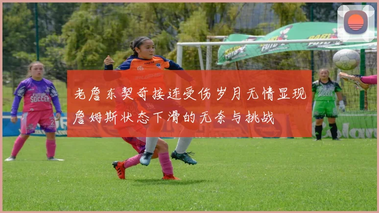 老詹东契奇接连受伤岁月无情显现詹姆斯状态下滑的无奈与挑战