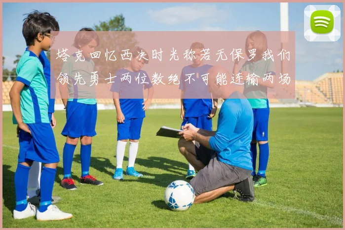 塔克回忆西决时光称若无保罗我们领先勇士两位数绝不可能连输两场
