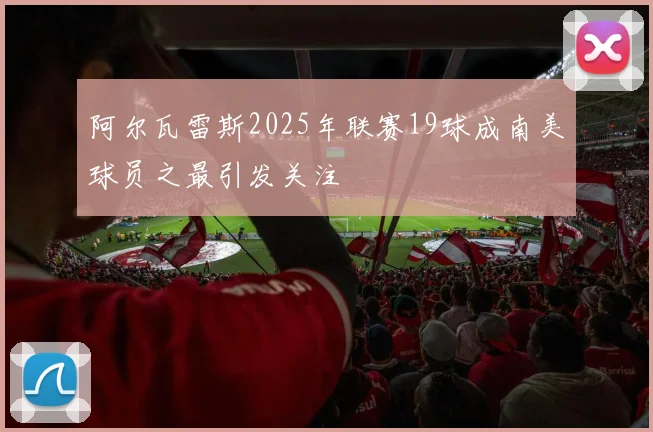阿尔瓦雷斯2025年联赛19球成南美球员之最引发关注