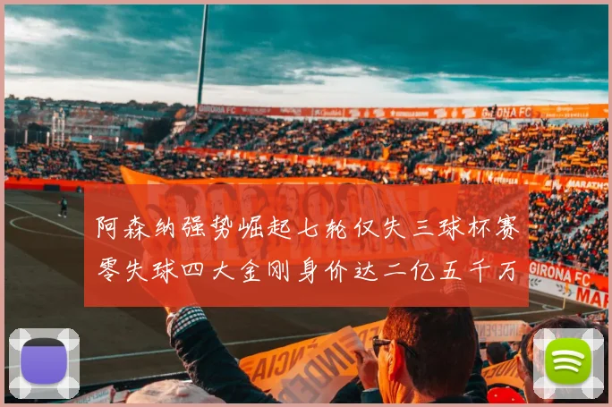 阿森纳强势崛起七轮仅失三球杯赛零失球四大金刚身价达二亿五千万