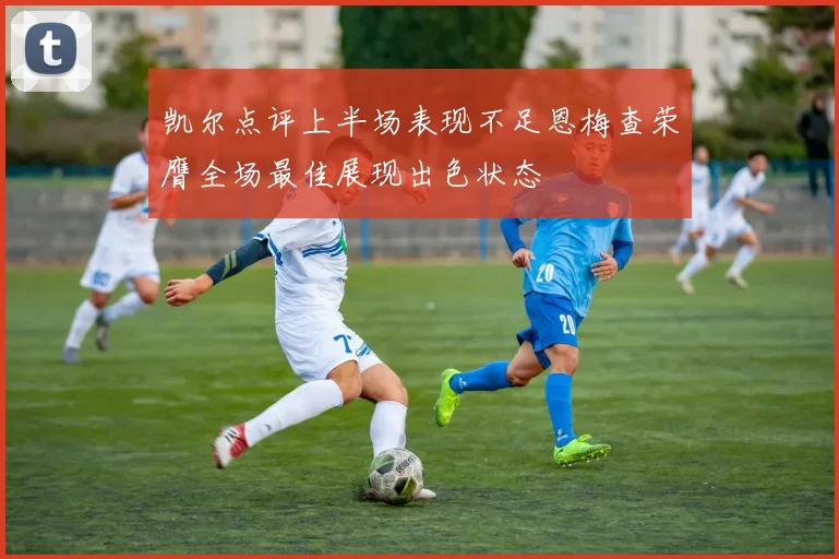 凯尔点评上半场表现不足恩梅查荣膺全场最佳展现出色状态