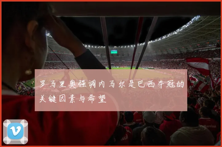 罗马里奥强调内马尔是巴西夺冠的关键因素与希望