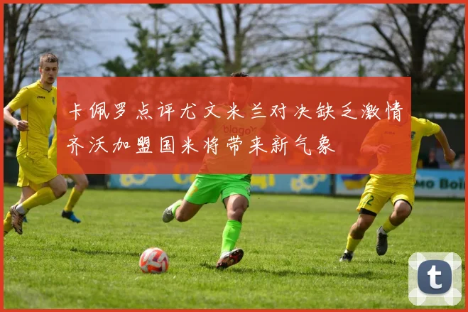 卡佩罗点评尤文米兰对决缺乏激情齐沃加盟国米将带来新气象