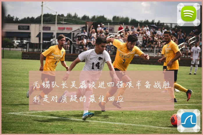 无锡队长吴磊谈进四强艰辛备战胜利是对质疑的最佳回应