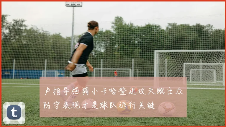 卢指导强调小卡哈登进攻天赋出众防守表现才是球队远行关键