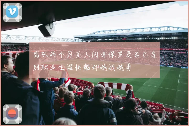 离队两个月无人问津保罗是否已告别职业生涯快船却越战越勇