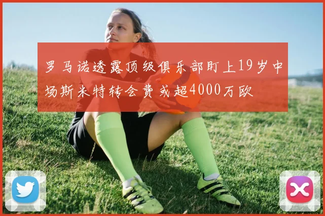 罗马诺透露顶级俱乐部盯上19岁中场斯米特转会费或超4000万欧