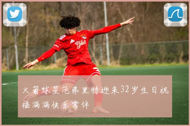 火箭球星范弗里特迎来32岁生日祝福满满快乐常伴