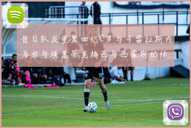 昔日队友重聚回忆C罗与卡雷拉斯内马尔与埃基蒂克梅西与西蒙斯的传奇故事
