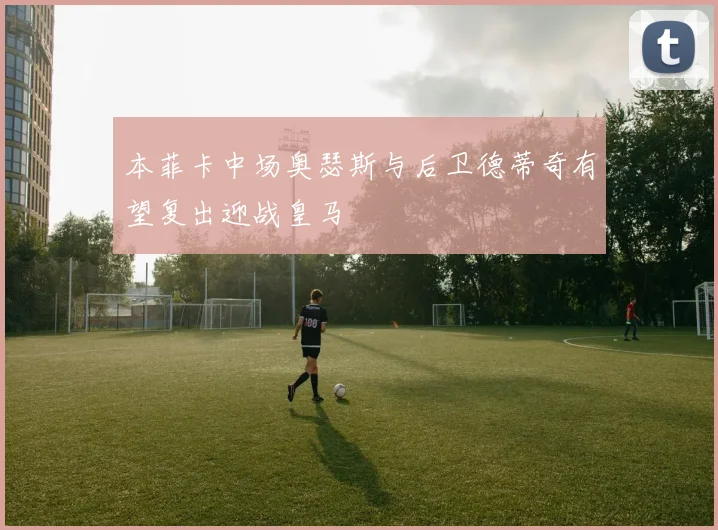 本菲卡中场奥瑟斯与后卫德蒂奇有望复出迎战皇马