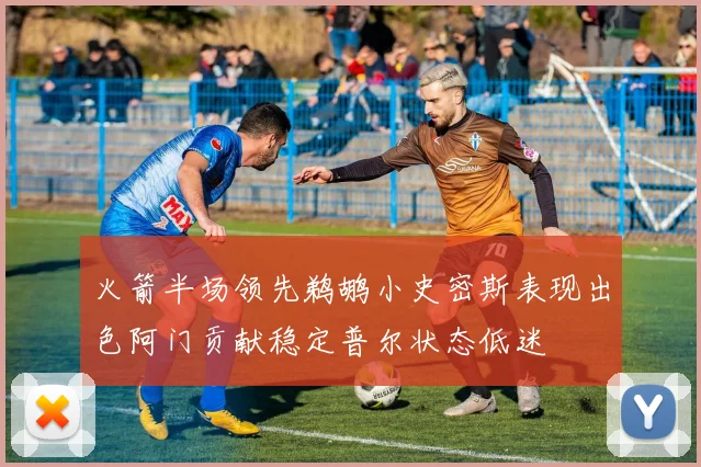 火箭半场领先鹈鹕小史密斯表现出色阿门贡献稳定普尔状态低迷