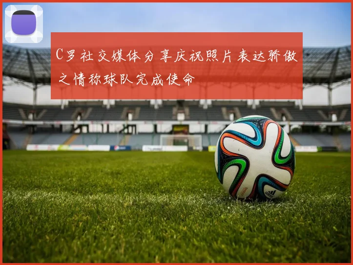 C罗社交媒体分享庆祝照片表达骄傲之情称球队完成使命