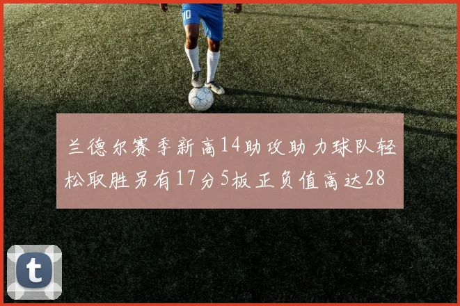 兰德尔赛季新高14助攻助力球队轻松取胜另有17分5板正负值高达28