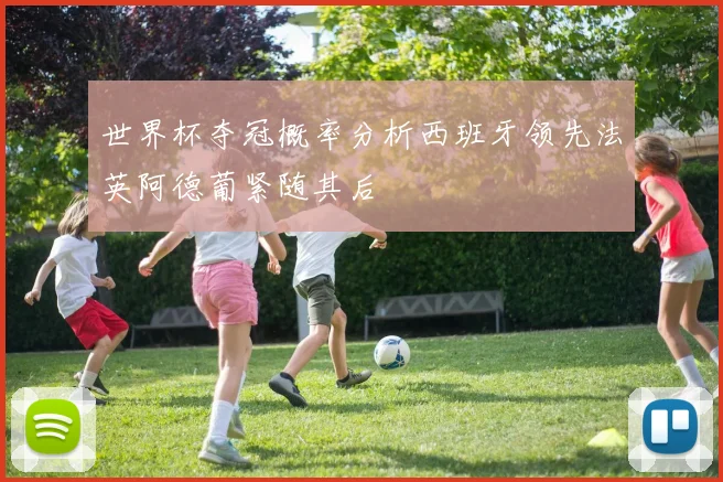世界杯夺冠概率分析西班牙领先法英阿德葡紧随其后