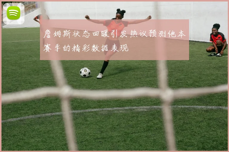 詹姆斯状态回暖引发热议预测他本赛季的精彩数据表现