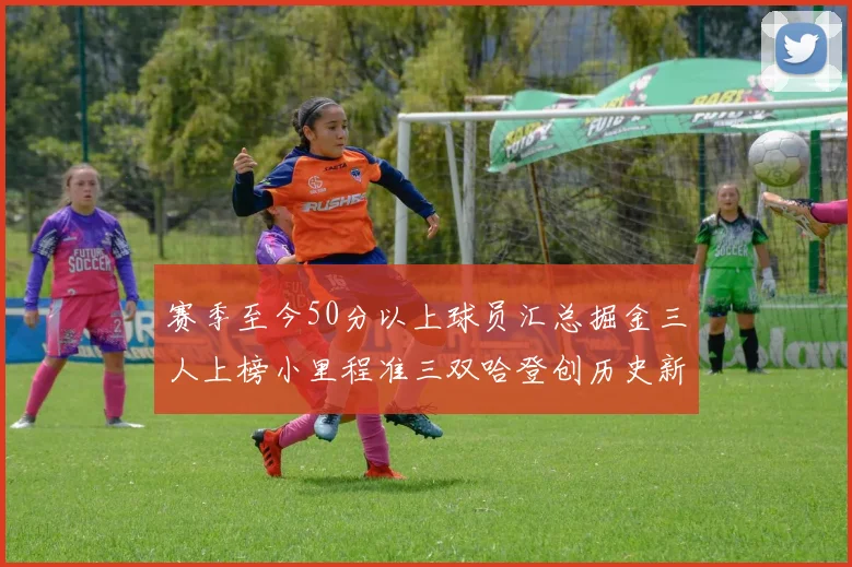 赛季至今50分以上球员汇总掘金三人上榜小里程准三双哈登创历史新高