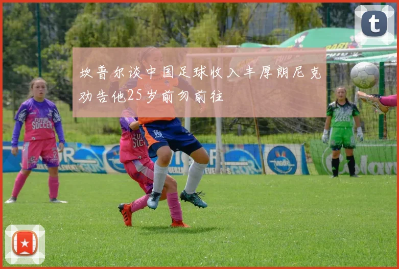 坎普尔谈中国足球收入丰厚朗尼克劝告他25岁前勿前往