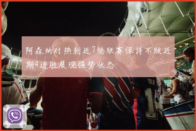阿森纳对热刺近7场联赛保持不败近期4连胜展现强势状态