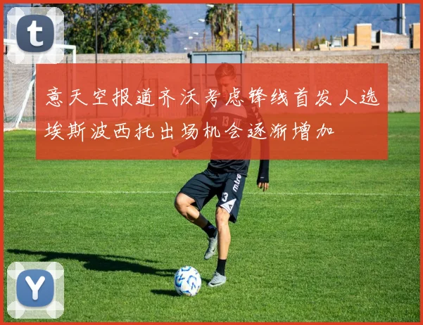 意天空报道齐沃考虑锋线首发人选埃斯波西托出场机会逐渐增加