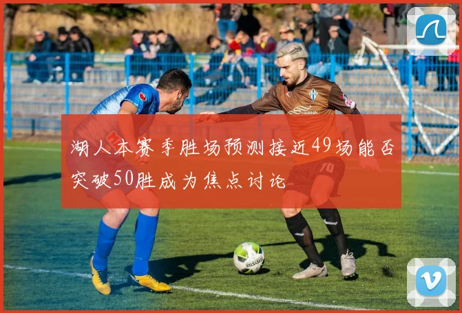 湖人本赛季胜场预测接近49场能否突破50胜成为焦点讨论