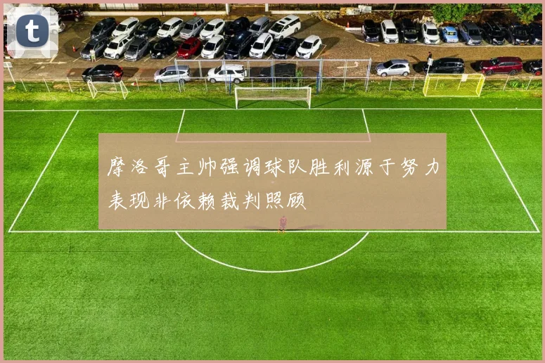 摩洛哥主帅强调球队胜利源于努力表现非依赖裁判照顾